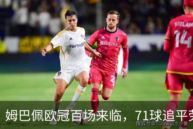 姆巴佩欧冠百场来临，71球追平劳尔成历史第五
