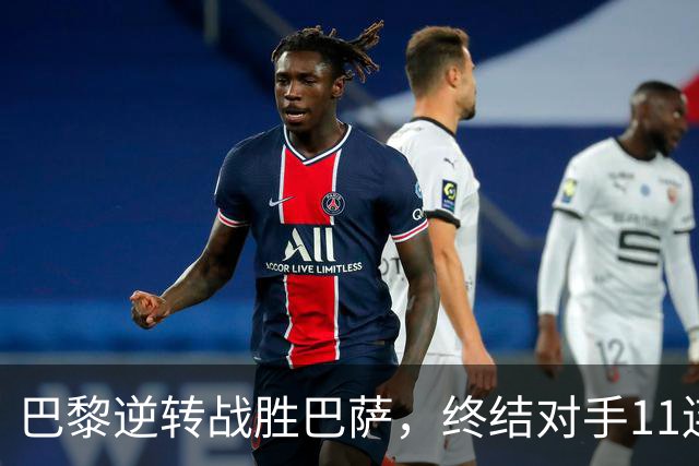 巴黎逆转战胜巴萨，终结对手11连胜的壮丽之战