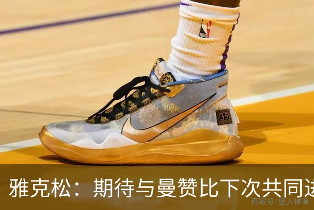 雅克松：期待与曼赞比下次共同进球，携手持续进攻